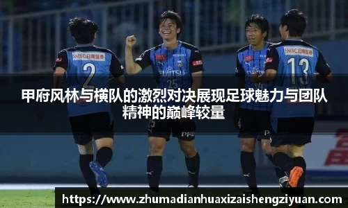 甲府风林与横队的激烈对决展现足球魅力与团队精神的巅峰较量
